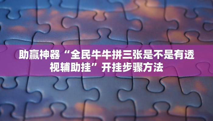 助赢神器“全民牛牛拼三张是不是有透视辅助挂”开挂步骤方法