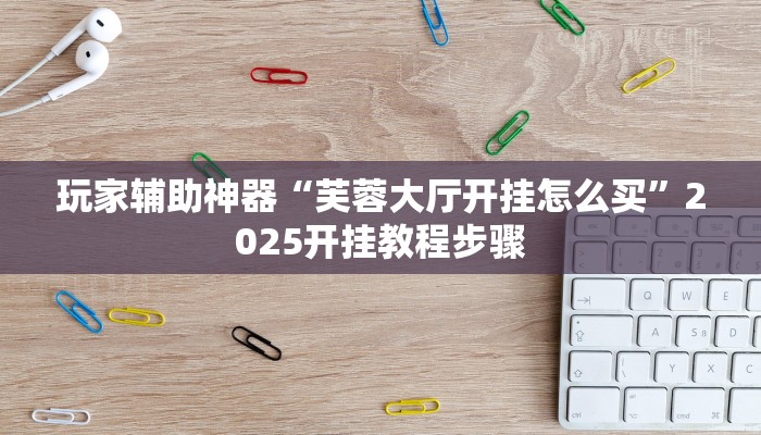 玩家辅助神器“芙蓉大厅开挂怎么买”2025开挂教程步骤