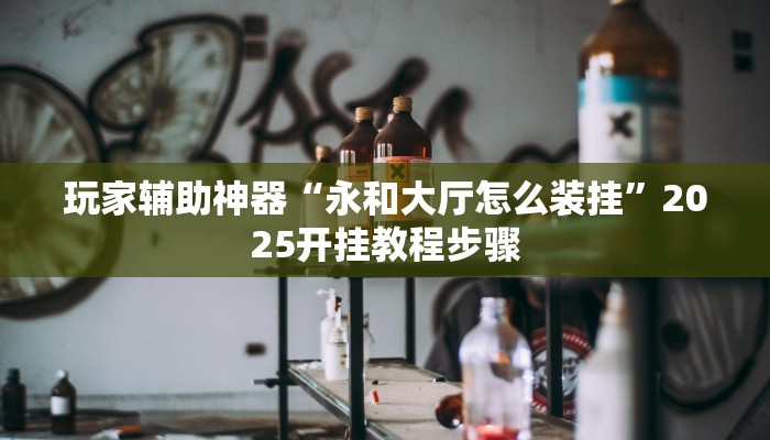 玩家辅助神器“永和大厅怎么装挂”2025开挂教程步骤 玩家辅助神器“永和大厅怎么装挂”2025开挂教程步骤