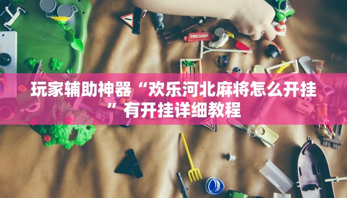 玩家辅助神器“欢乐河北麻将怎么开挂”有开挂详细教程