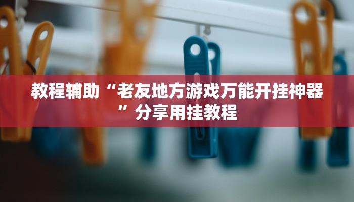 教程辅助“老友地方游戏万能开挂神器”分享用挂教程