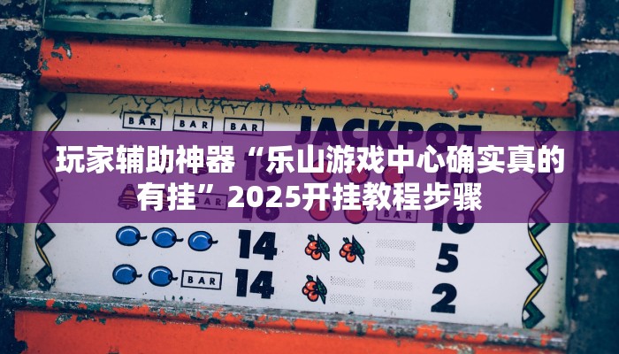 玩家辅助神器“乐山游戏中心确实真的有挂”2025开挂教程步骤