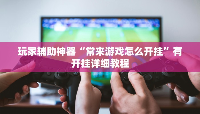 玩家辅助神器“常来游戏怎么开挂”有开挂详细教程