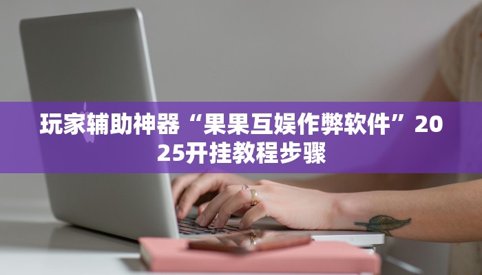 玩家辅助神器“果果互娱作弊软件”2025开挂教程步骤