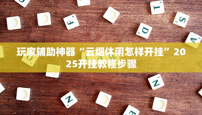 玩家辅助神器“云烟休闲怎样开挂”2025开挂教程步骤