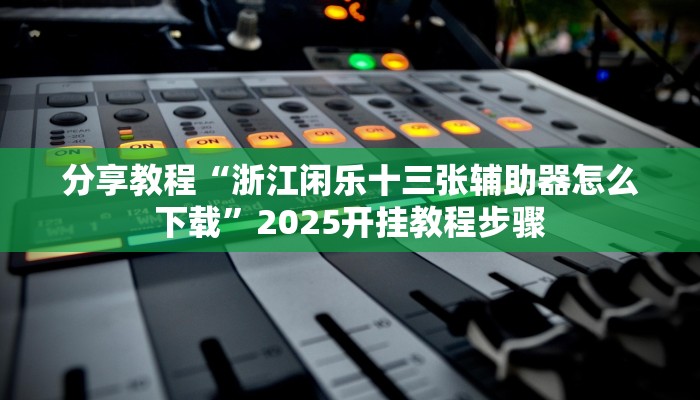 分享教程“浙江闲乐十三张辅助器怎么下载”2025开挂教程步骤