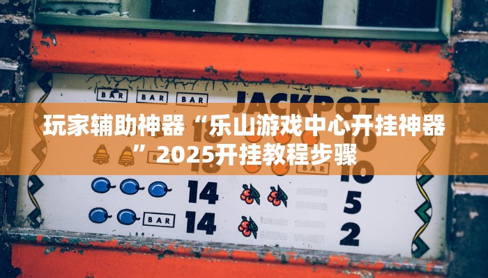 玩家辅助神器“乐山游戏中心开挂神器”2025开挂教程步骤