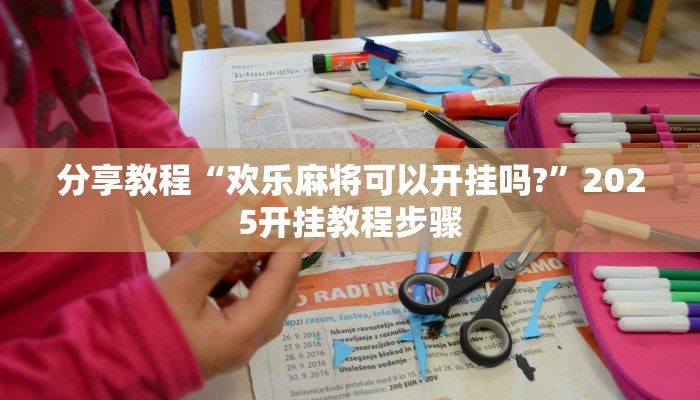 分享教程“欢乐麻将可以开挂吗?”2025开挂教程步骤