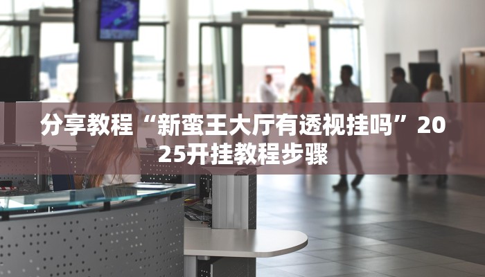 分享教程“新蛮王大厅有透视挂吗”2025开挂教程步骤