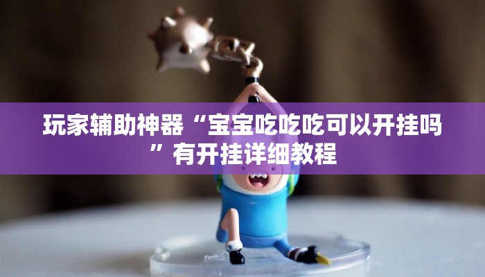 玩家辅助神器“宝宝吃吃吃可以开挂吗”有开挂详细教程