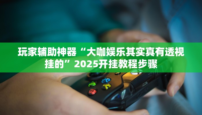 玩家辅助神器“大咖娱乐其实真有透视挂的”2025开挂教程步骤