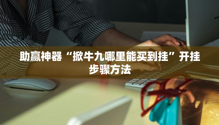 助赢神器“掀牛九哪里能买到挂”开挂步骤方法
