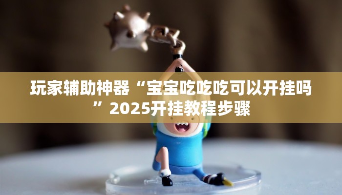 玩家辅助神器“宝宝吃吃吃可以开挂吗”2025开挂教程步骤