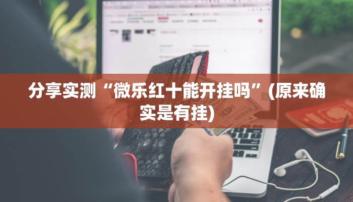 分享实测“微乐红十能开挂吗”(原来确实是有挂)