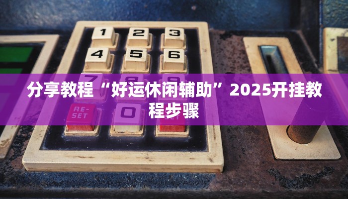 分享教程“好运休闲辅助”2025开挂教程步骤