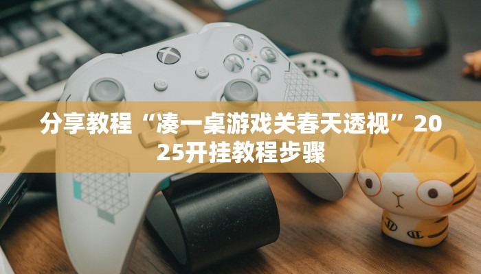 分享教程“凑一桌游戏关春天透视”2025开挂教程步骤