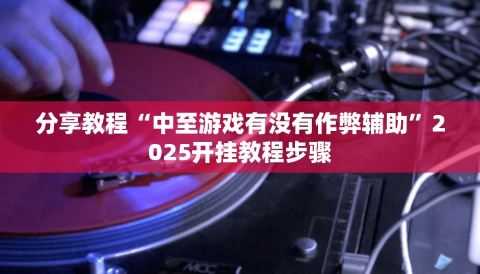 分享教程“中至游戏有没有作弊辅助”2025开挂教程步骤