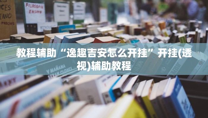 教程辅助“逸趣吉安怎么开挂”开挂(透视)辅助教程
