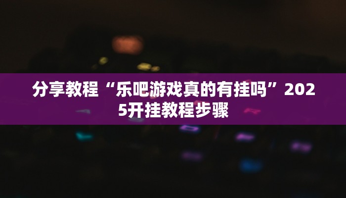 分享教程“乐吧游戏真的有挂吗”2025开挂教程步骤
