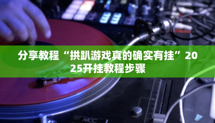 分享教程“拱趴游戏真的确实有挂”2025开挂教程步骤