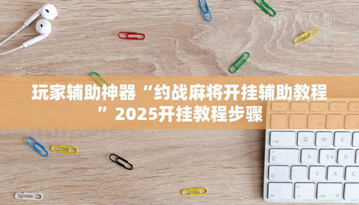 玩家辅助神器“约战麻将开挂辅助教程”2025开挂教程步骤
