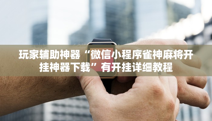 玩家辅助神器“微信小程序雀神麻将开挂神器下载”有开挂详细教程