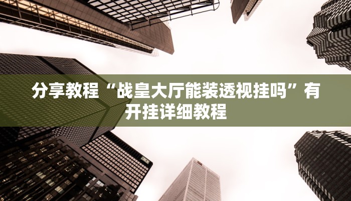 分享教程“战皇大厅能装透视挂吗”有开挂详细教程