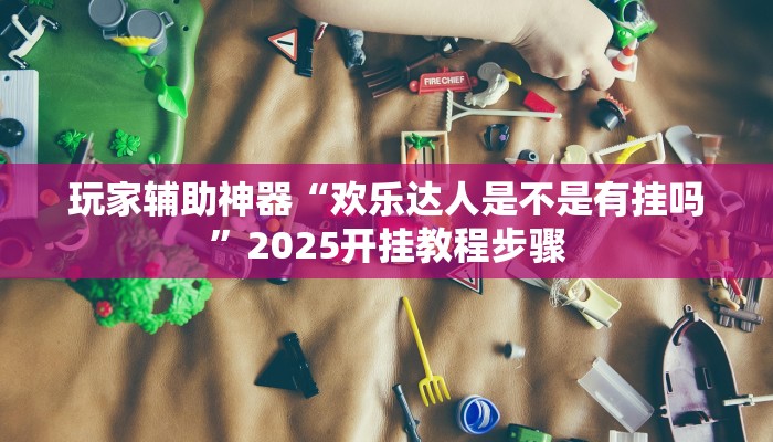 玩家辅助神器“欢乐达人是不是有挂吗”2025开挂教程步骤