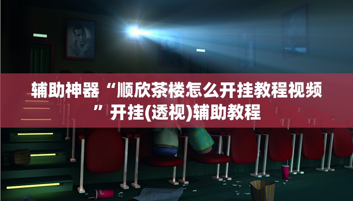 辅助神器“顺欣茶楼怎么开挂教程视频”开挂(透视)辅助教程