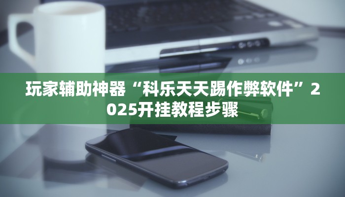 玩家辅助神器“科乐天天踢作弊软件”2025开挂教程步骤