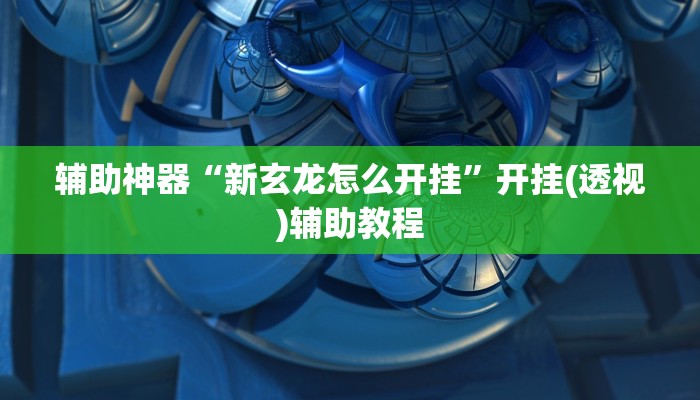辅助神器“新玄龙怎么开挂”开挂(透视)辅助教程