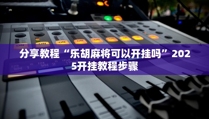 分享教程“乐胡麻将可以开挂吗”2025开挂教程步骤