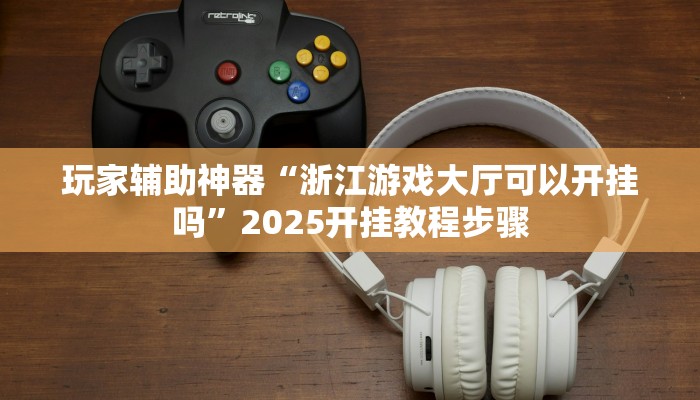 玩家辅助神器“浙江游戏大厅可以开挂吗”2025开挂教程步骤