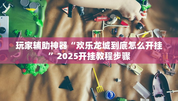 玩家辅助神器“欢乐龙城到底怎么开挂”2025开挂教程步骤