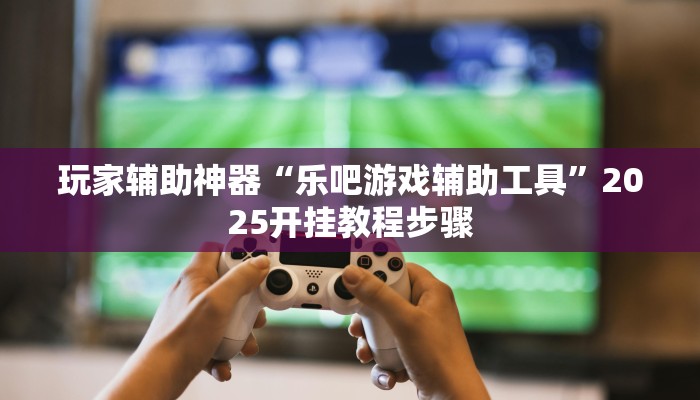 玩家辅助神器“乐吧游戏辅助工具”2025开挂教程步骤