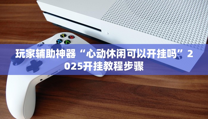 玩家辅助神器“心动休闲可以开挂吗”2025开挂教程步骤