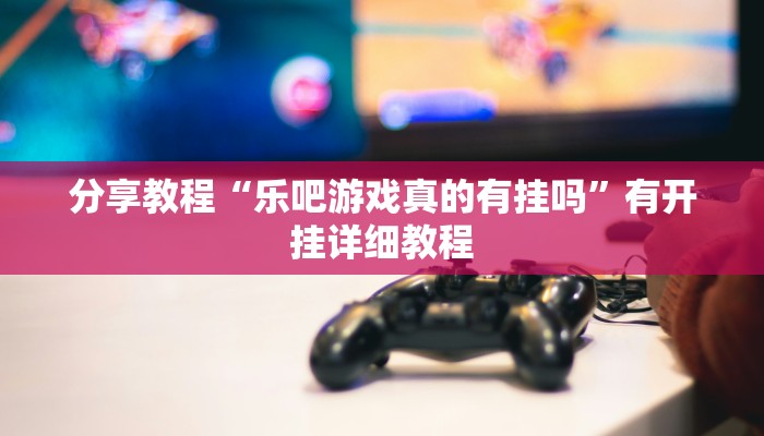 分享教程“乐吧游戏真的有挂吗”有开挂详细教程