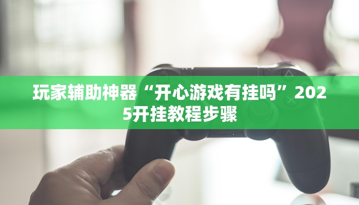 玩家辅助神器“开心游戏有挂吗”2025开挂教程步骤