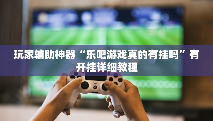 玩家辅助神器“乐吧游戏真的有挂吗”有开挂详细教程