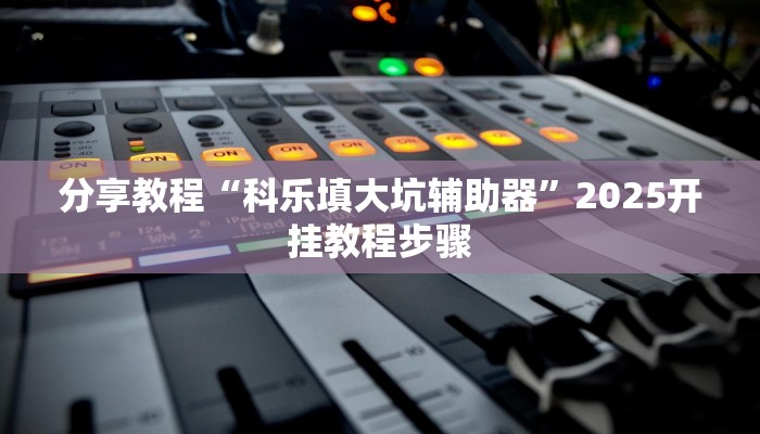 分享教程“科乐填大坑辅助器”2025开挂教程步骤