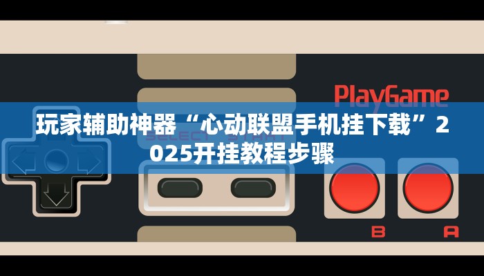 玩家辅助神器“心动联盟手机挂下载”2025开挂教程步骤