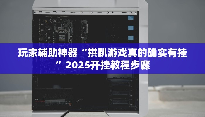 玩家辅助神器“拱趴游戏真的确实有挂”2025开挂教程步骤