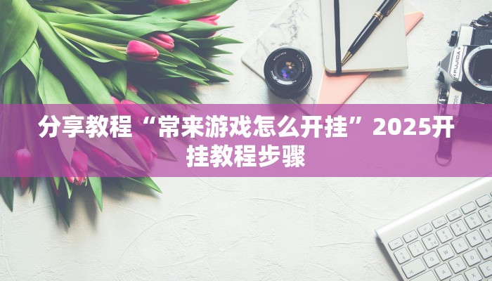 分享教程“常来游戏怎么开挂”2025开挂教程步骤
