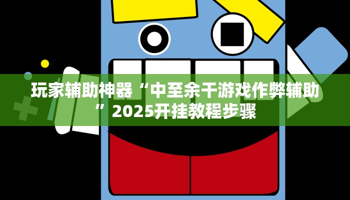 玩家辅助神器“中至余干游戏作弊辅助”2025开挂教程步骤