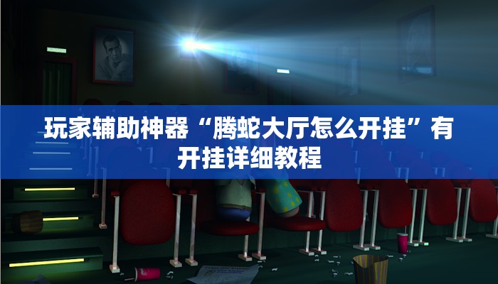 玩家辅助神器“腾蛇大厅怎么开挂”有开挂详细教程 玩家辅助神器“腾蛇大厅怎么开挂”有开挂详细教程