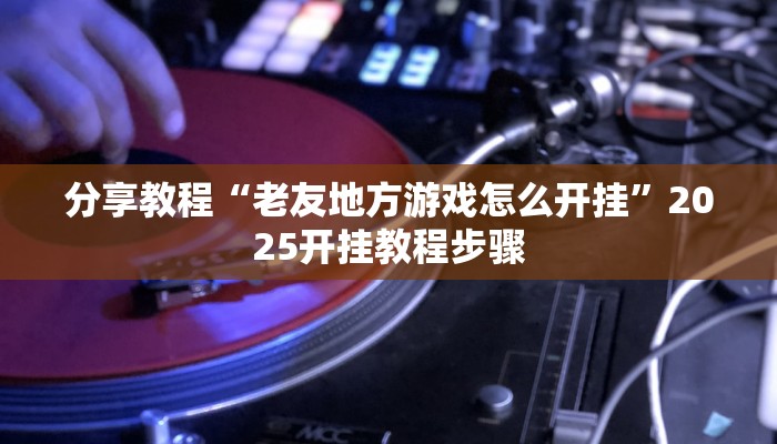 分享教程“老友地方游戏怎么开挂”2025开挂教程步骤