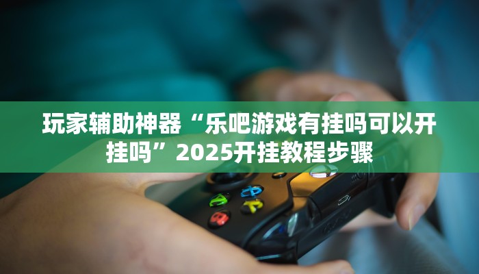 玩家辅助神器“乐吧游戏有挂吗可以开挂吗”2025开挂教程步骤