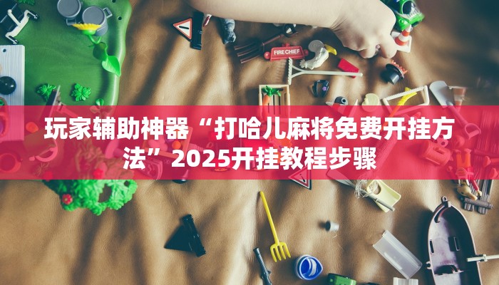 玩家辅助神器“打哈儿麻将免费开挂方法”2025开挂教程步骤 玩家辅助神器“打哈儿麻将免费开挂方法”2025开挂教程步骤