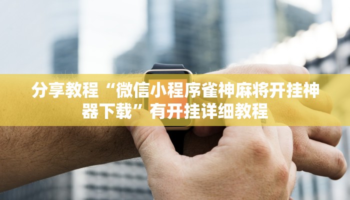 分享教程“微信小程序雀神麻将开挂神器下载”有开挂详细教程 分享教程“微信小程序雀神麻将开挂神器下载”有开挂详细教程