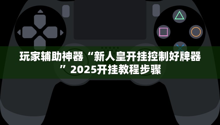 玩家辅助神器“新人皇开挂控制好牌器”2025开挂教程步骤 玩家辅助神器“新人皇开挂控制好牌器”2025开挂教程步骤
